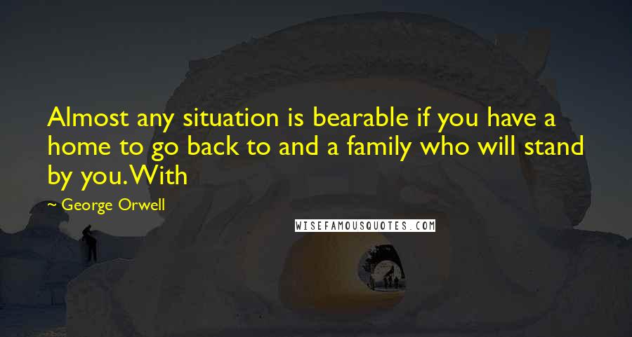 George Orwell Quotes: Almost any situation is bearable if you have a home to go back to and a family who will stand by you. With