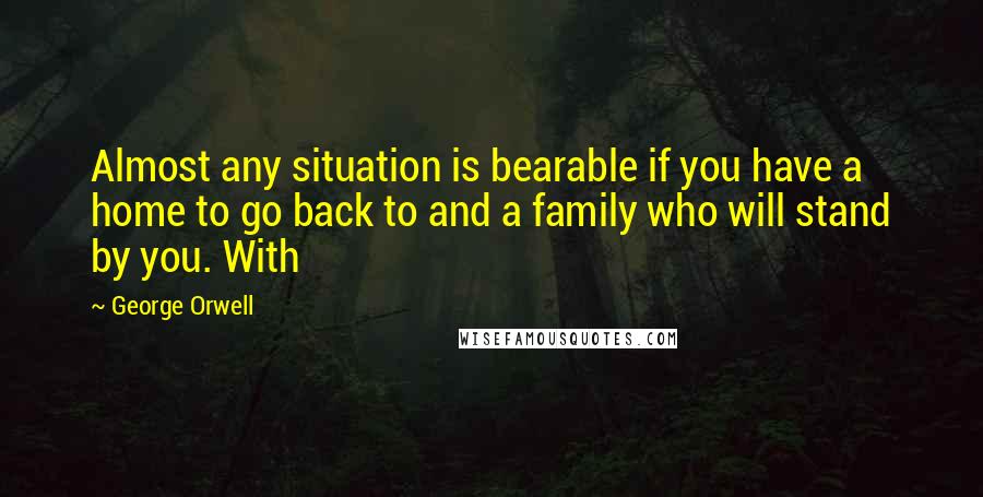 George Orwell Quotes: Almost any situation is bearable if you have a home to go back to and a family who will stand by you. With