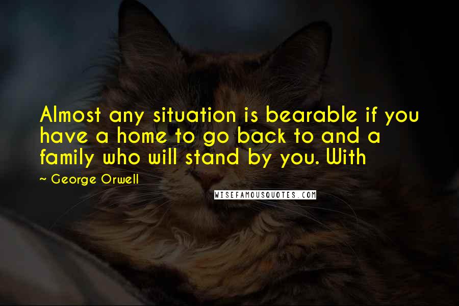 George Orwell Quotes: Almost any situation is bearable if you have a home to go back to and a family who will stand by you. With