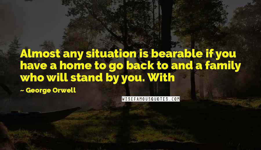 George Orwell Quotes: Almost any situation is bearable if you have a home to go back to and a family who will stand by you. With