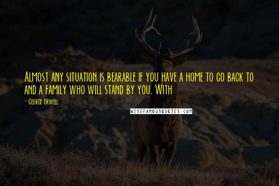 George Orwell Quotes: Almost any situation is bearable if you have a home to go back to and a family who will stand by you. With