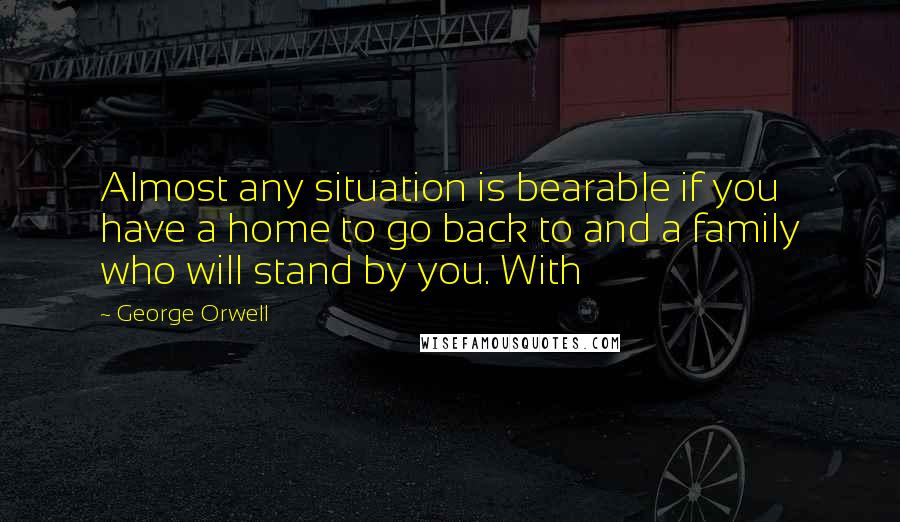 George Orwell Quotes: Almost any situation is bearable if you have a home to go back to and a family who will stand by you. With