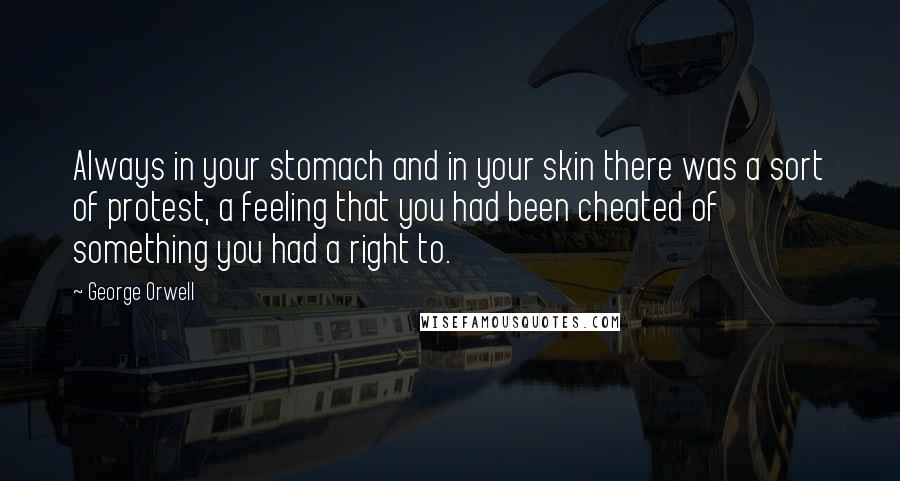 George Orwell Quotes: Always in your stomach and in your skin there was a sort of protest, a feeling that you had been cheated of something you had a right to.