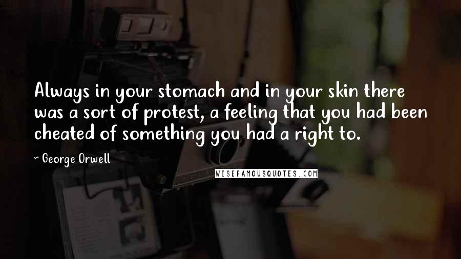 George Orwell Quotes: Always in your stomach and in your skin there was a sort of protest, a feeling that you had been cheated of something you had a right to.