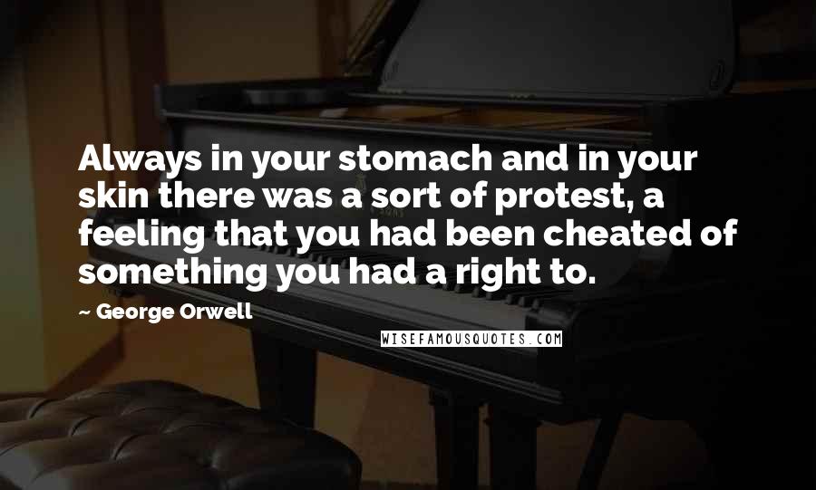 George Orwell Quotes: Always in your stomach and in your skin there was a sort of protest, a feeling that you had been cheated of something you had a right to.