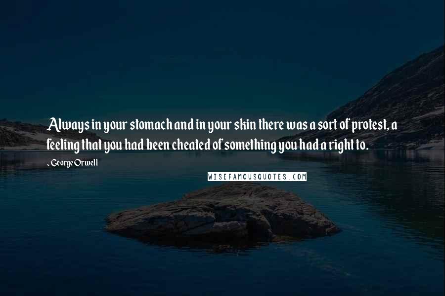 George Orwell Quotes: Always in your stomach and in your skin there was a sort of protest, a feeling that you had been cheated of something you had a right to.