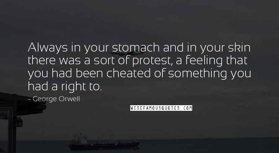 George Orwell Quotes: Always in your stomach and in your skin there was a sort of protest, a feeling that you had been cheated of something you had a right to.