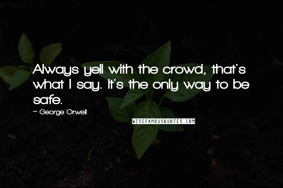 George Orwell Quotes: Always yell with the crowd, that's what I say. It's the only way to be safe.