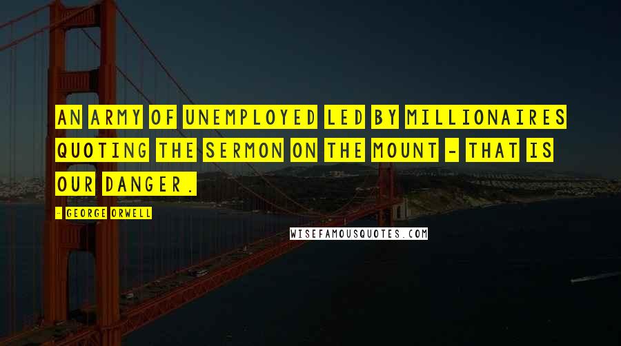 George Orwell Quotes: An army of unemployed led by millionaires quoting the Sermon on the Mount - that is our danger.