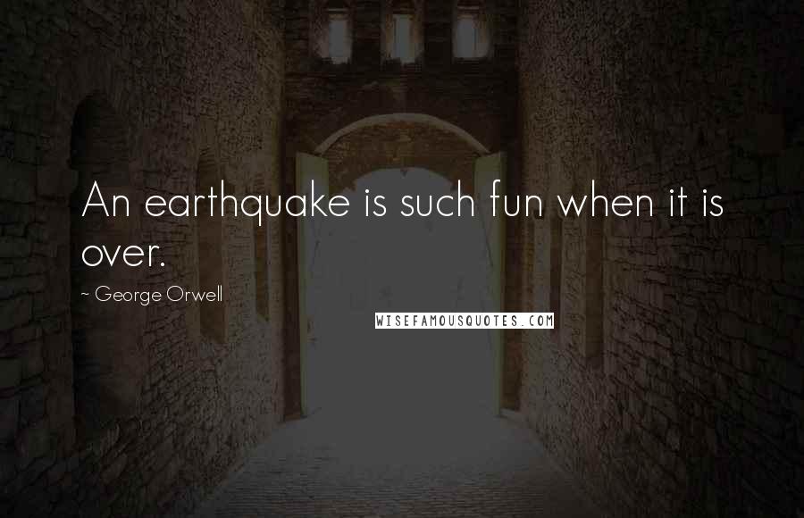 George Orwell Quotes: An earthquake is such fun when it is over.