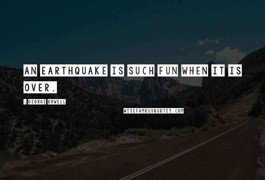 George Orwell Quotes: An earthquake is such fun when it is over.