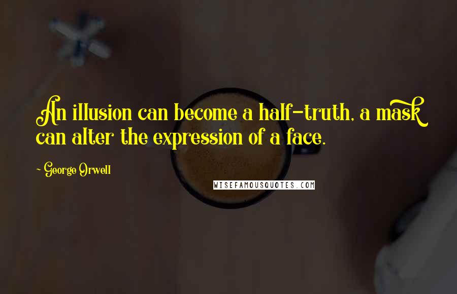 George Orwell Quotes: An illusion can become a half-truth, a mask can alter the expression of a face.