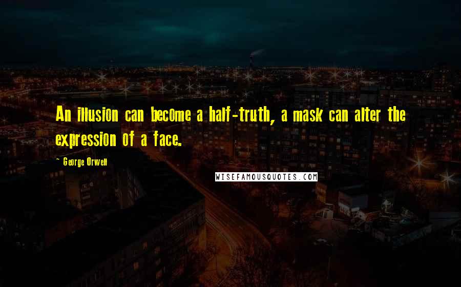 George Orwell Quotes: An illusion can become a half-truth, a mask can alter the expression of a face.