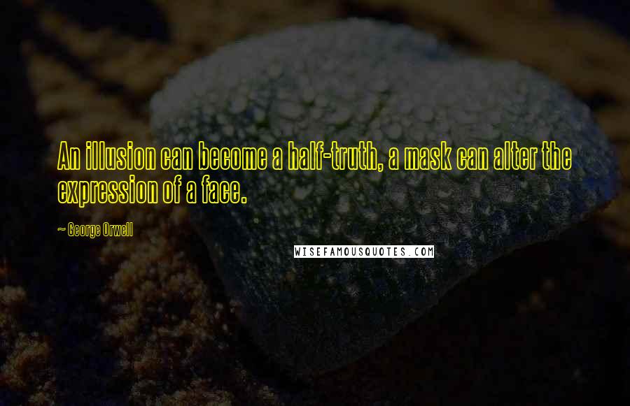 George Orwell Quotes: An illusion can become a half-truth, a mask can alter the expression of a face.