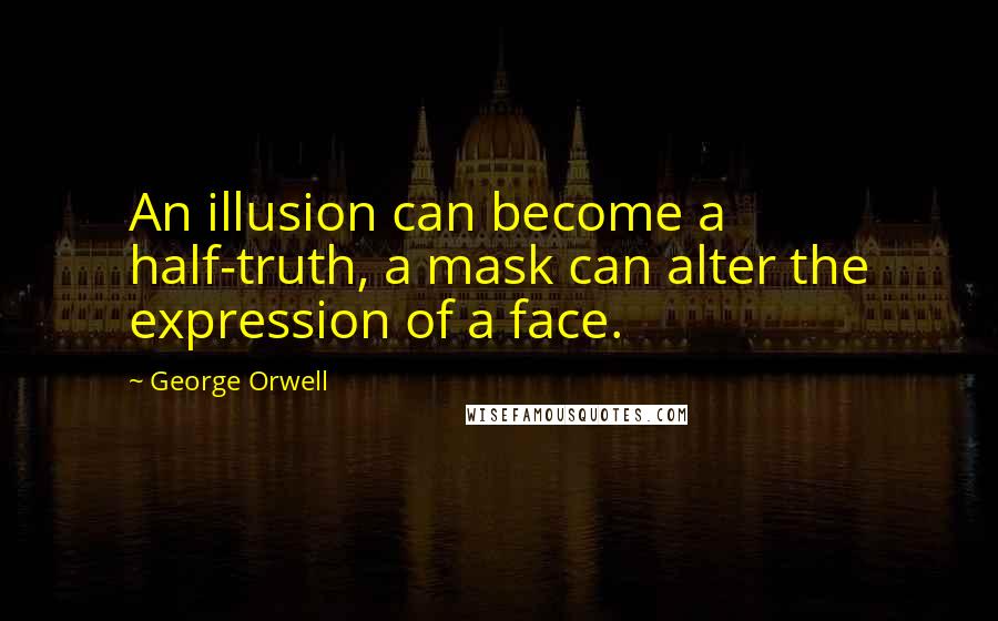 George Orwell Quotes: An illusion can become a half-truth, a mask can alter the expression of a face.