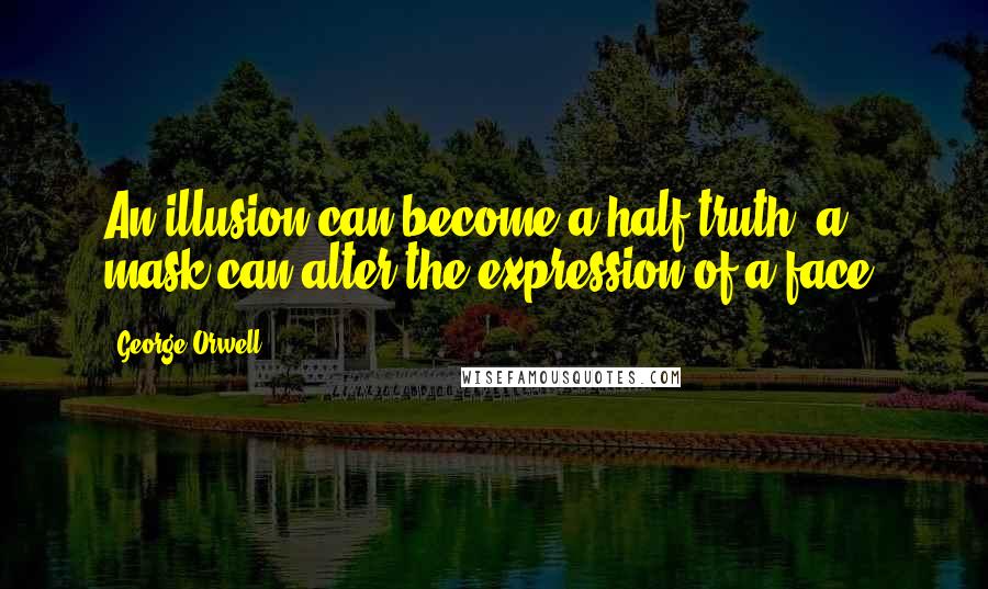 George Orwell Quotes: An illusion can become a half-truth, a mask can alter the expression of a face.