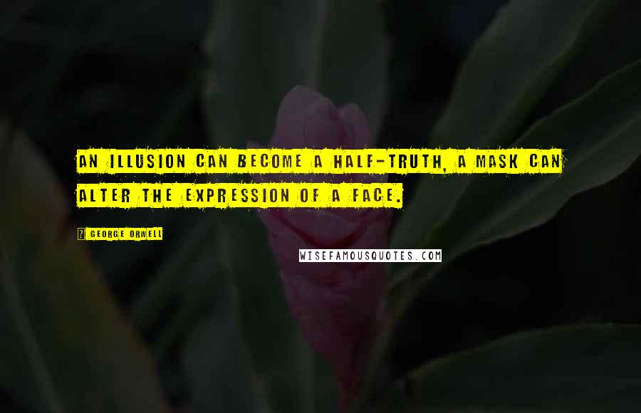 George Orwell Quotes: An illusion can become a half-truth, a mask can alter the expression of a face.