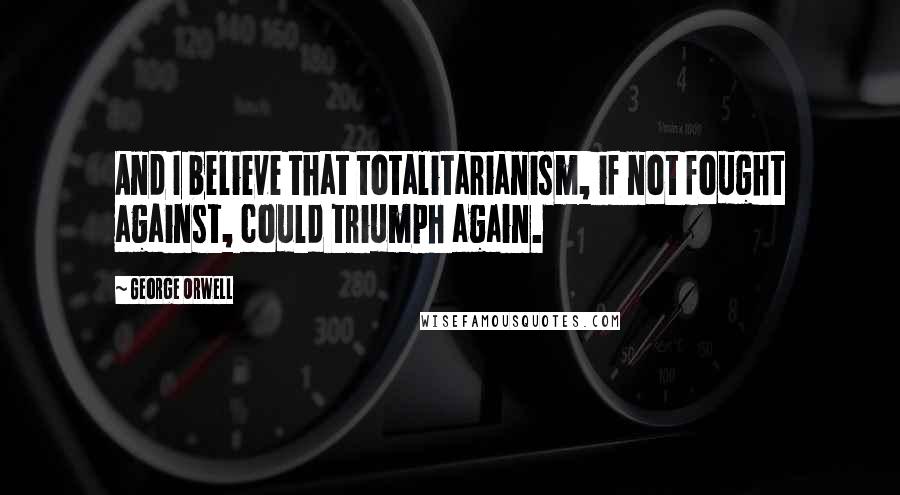 George Orwell Quotes: And I believe that totalitarianism, if not fought against, could triumph again.