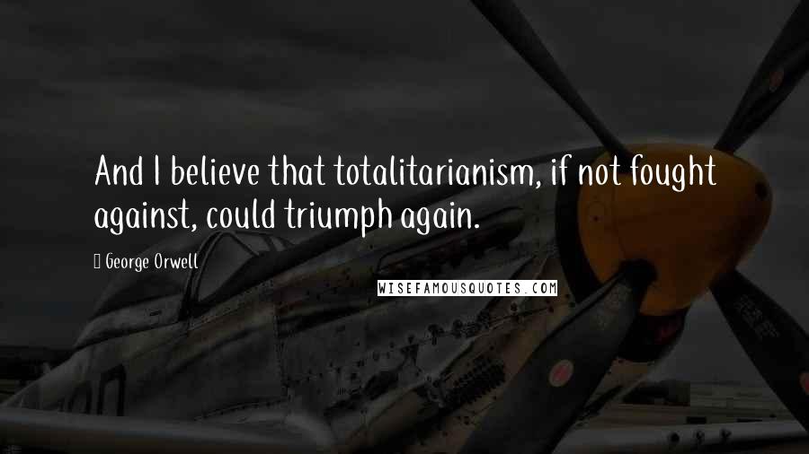 George Orwell Quotes: And I believe that totalitarianism, if not fought against, could triumph again.