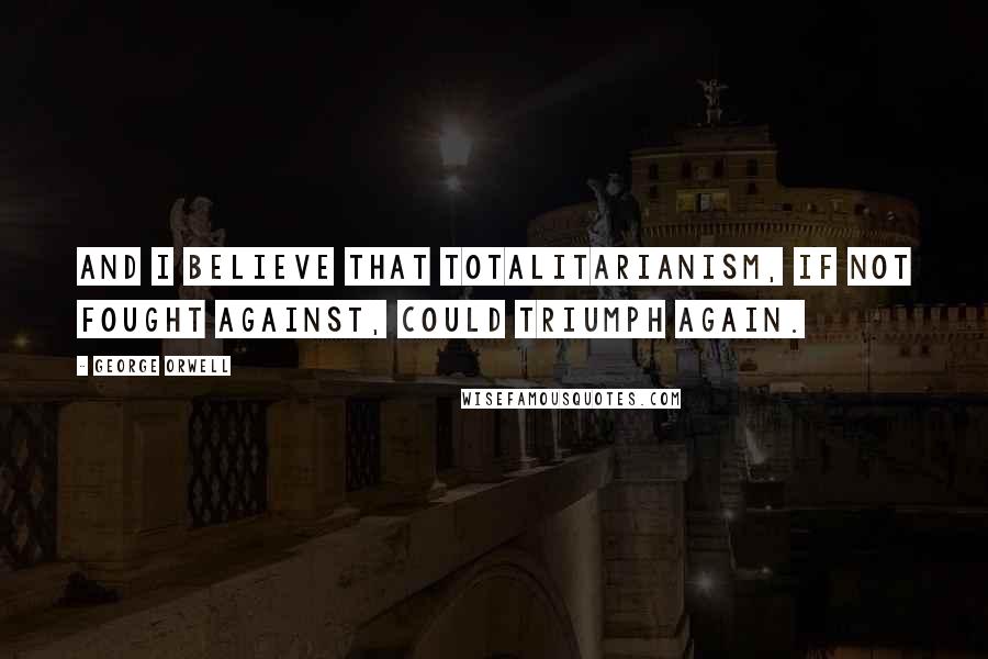 George Orwell Quotes: And I believe that totalitarianism, if not fought against, could triumph again.