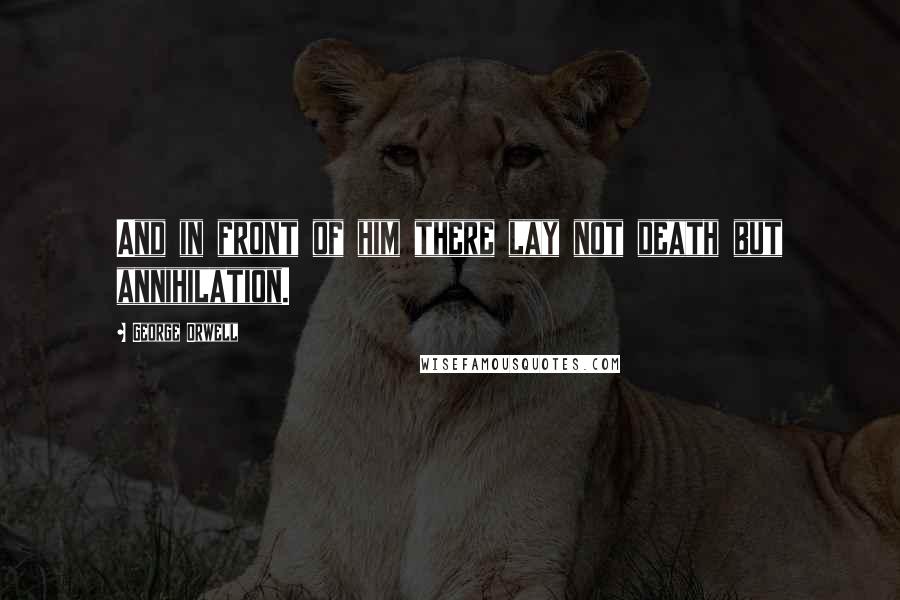 George Orwell Quotes: And in front of him there lay not death but annihilation.