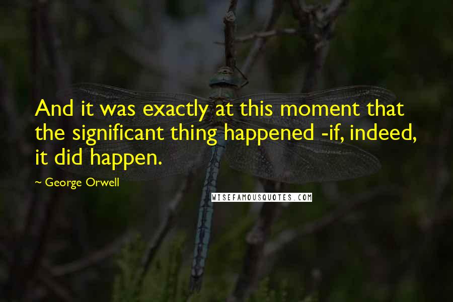 George Orwell Quotes: And it was exactly at this moment that the significant thing happened -if, indeed, it did happen.