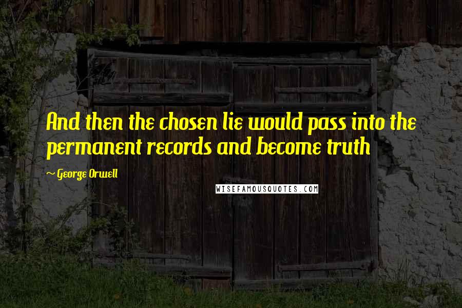 George Orwell Quotes: And then the chosen lie would pass into the permanent records and become truth