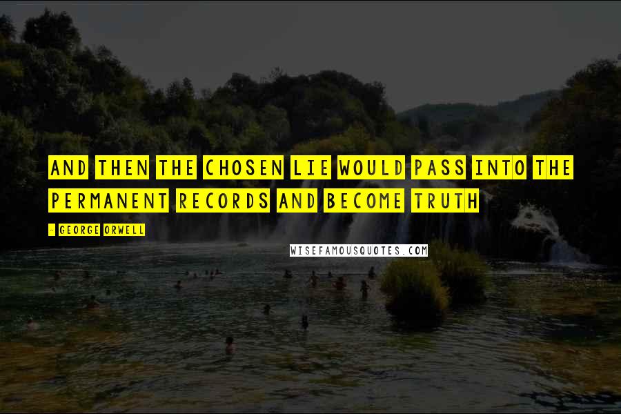 George Orwell Quotes: And then the chosen lie would pass into the permanent records and become truth