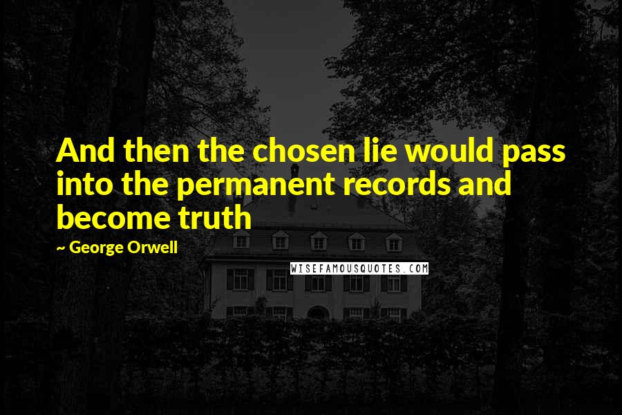 George Orwell Quotes: And then the chosen lie would pass into the permanent records and become truth