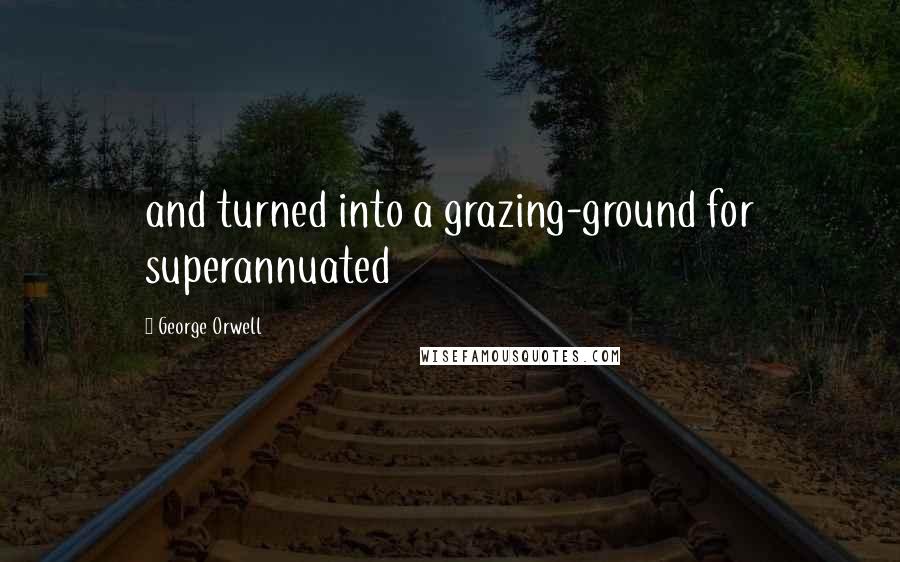 George Orwell Quotes: and turned into a grazing-ground for superannuated