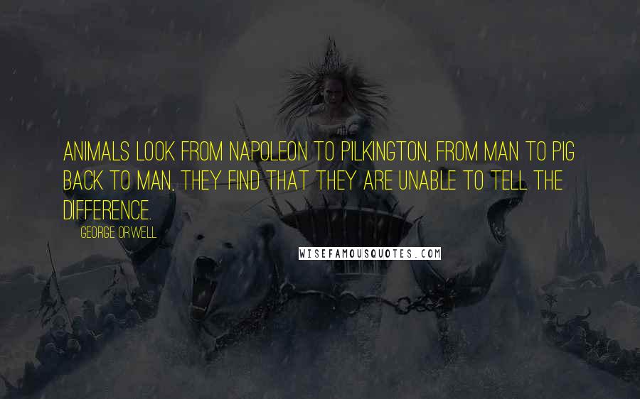 George Orwell Quotes: Animals look from Napoleon to Pilkington, from man to pig back to man, they find that they are unable to tell the difference.