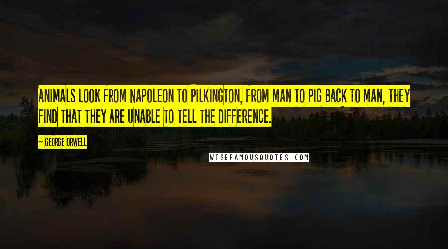 George Orwell Quotes: Animals look from Napoleon to Pilkington, from man to pig back to man, they find that they are unable to tell the difference.