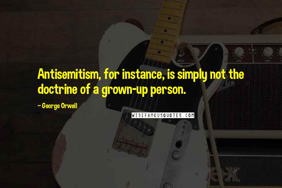 George Orwell Quotes: Antisemitism, for instance, is simply not the doctrine of a grown-up person.