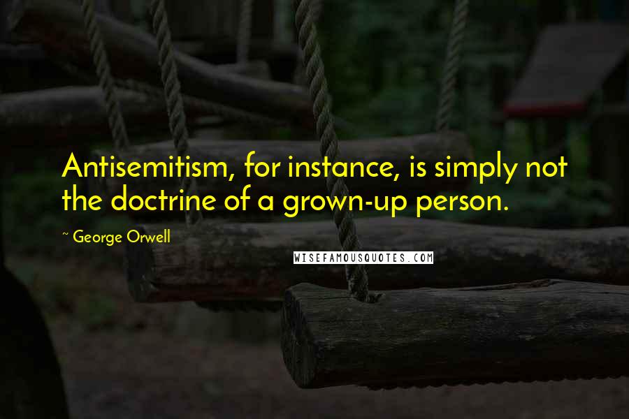 George Orwell Quotes: Antisemitism, for instance, is simply not the doctrine of a grown-up person.