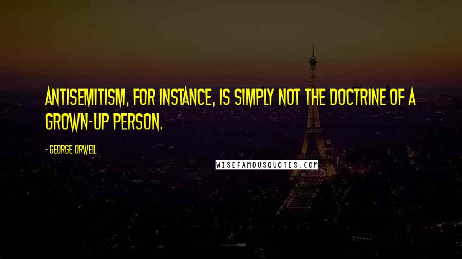 George Orwell Quotes: Antisemitism, for instance, is simply not the doctrine of a grown-up person.