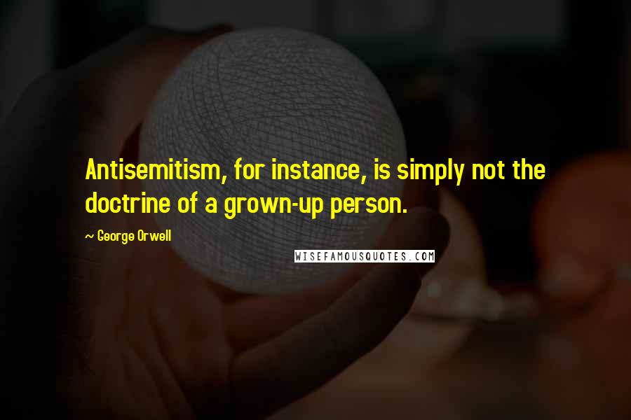 George Orwell Quotes: Antisemitism, for instance, is simply not the doctrine of a grown-up person.