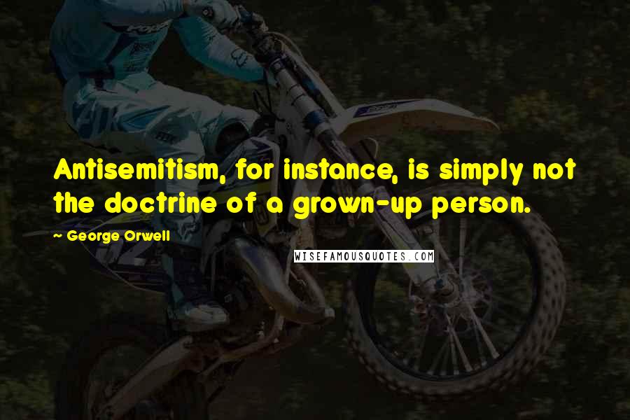 George Orwell Quotes: Antisemitism, for instance, is simply not the doctrine of a grown-up person.