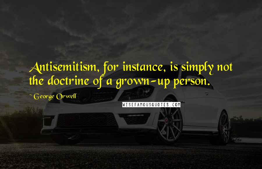 George Orwell Quotes: Antisemitism, for instance, is simply not the doctrine of a grown-up person.