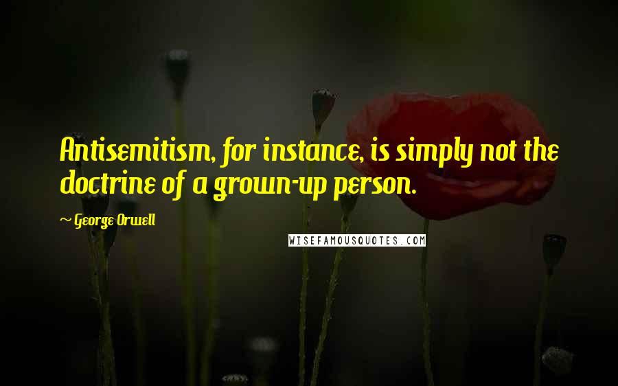 George Orwell Quotes: Antisemitism, for instance, is simply not the doctrine of a grown-up person.