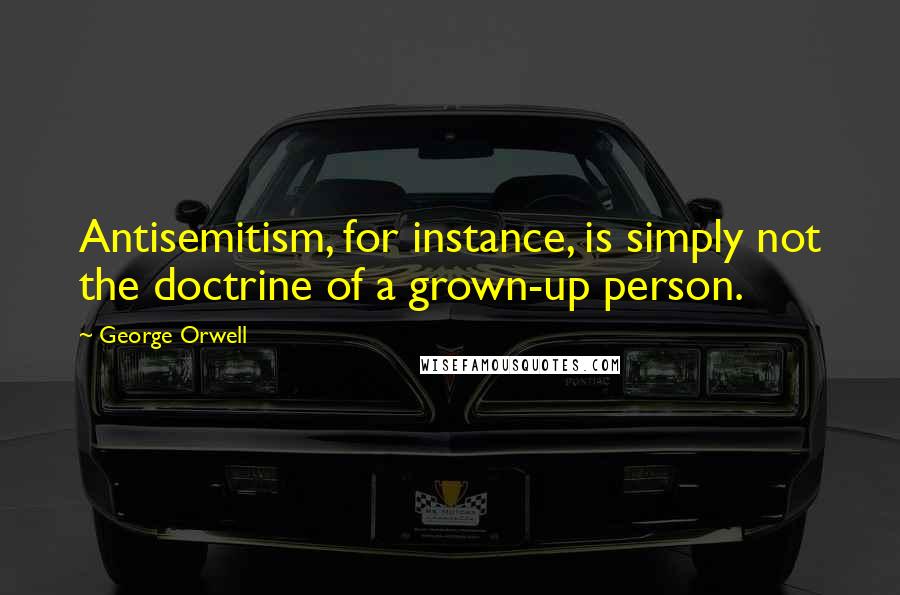 George Orwell Quotes: Antisemitism, for instance, is simply not the doctrine of a grown-up person.