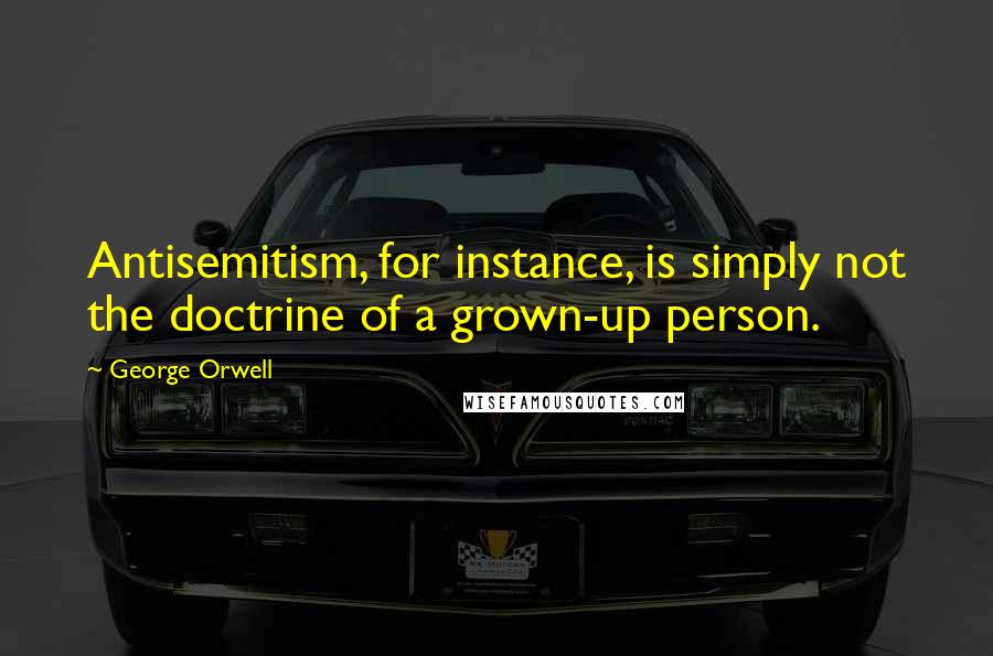 George Orwell Quotes: Antisemitism, for instance, is simply not the doctrine of a grown-up person.