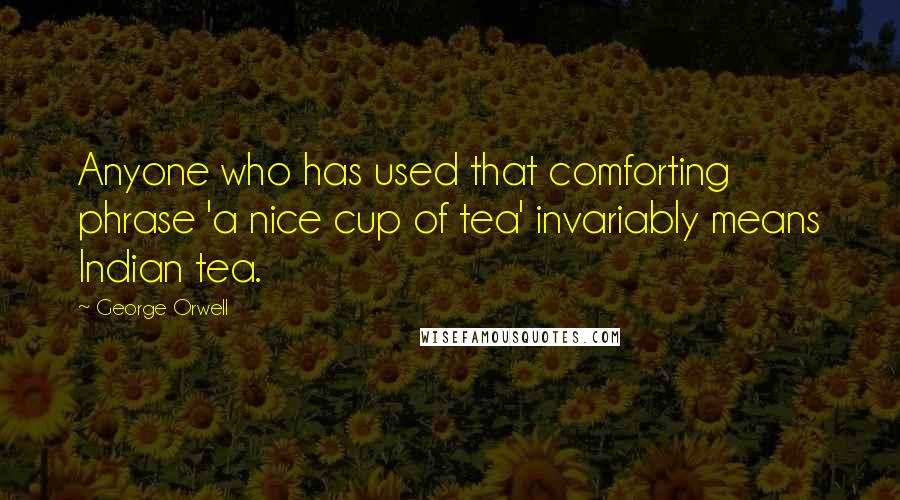 George Orwell Quotes: Anyone who has used that comforting phrase 'a nice cup of tea' invariably means Indian tea.