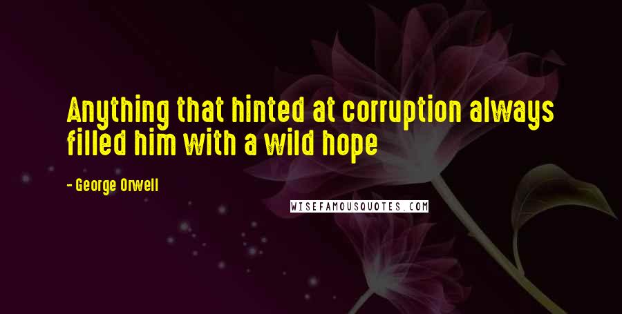 George Orwell Quotes: Anything that hinted at corruption always filled him with a wild hope