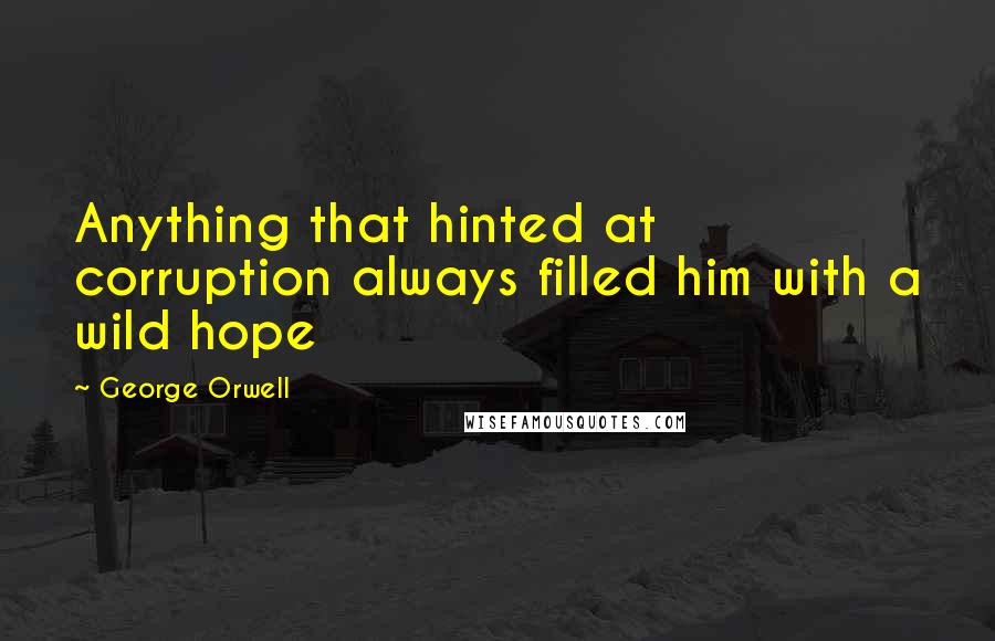 George Orwell Quotes: Anything that hinted at corruption always filled him with a wild hope