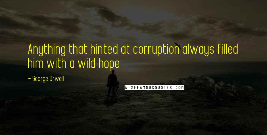 George Orwell Quotes: Anything that hinted at corruption always filled him with a wild hope