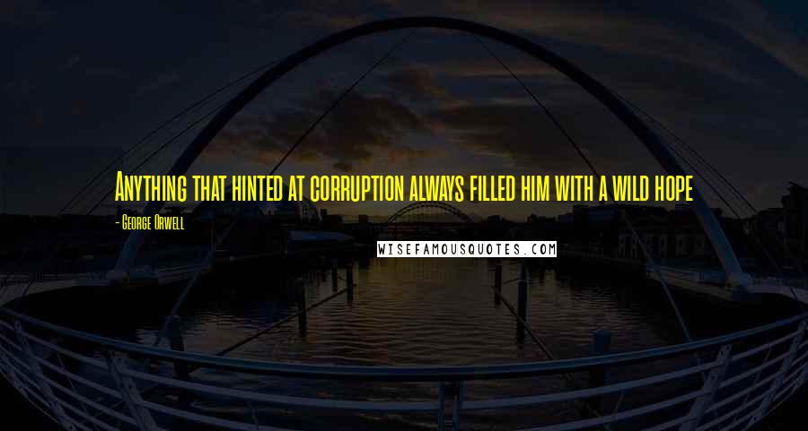 George Orwell Quotes: Anything that hinted at corruption always filled him with a wild hope