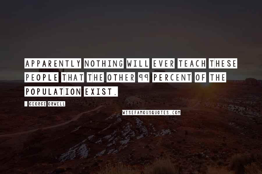 George Orwell Quotes: Apparently nothing will ever teach these people that the other 99 percent of the population exist.