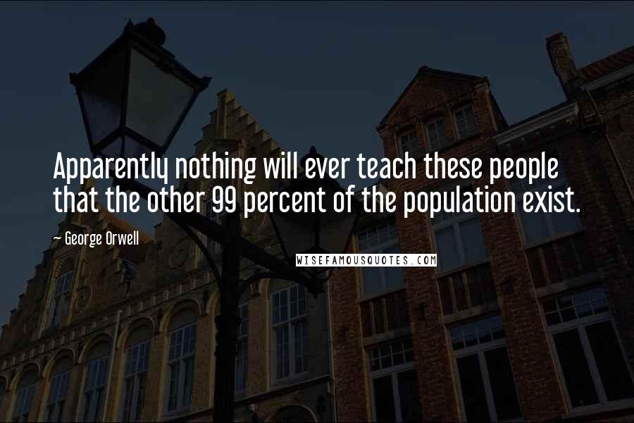George Orwell Quotes: Apparently nothing will ever teach these people that the other 99 percent of the population exist.