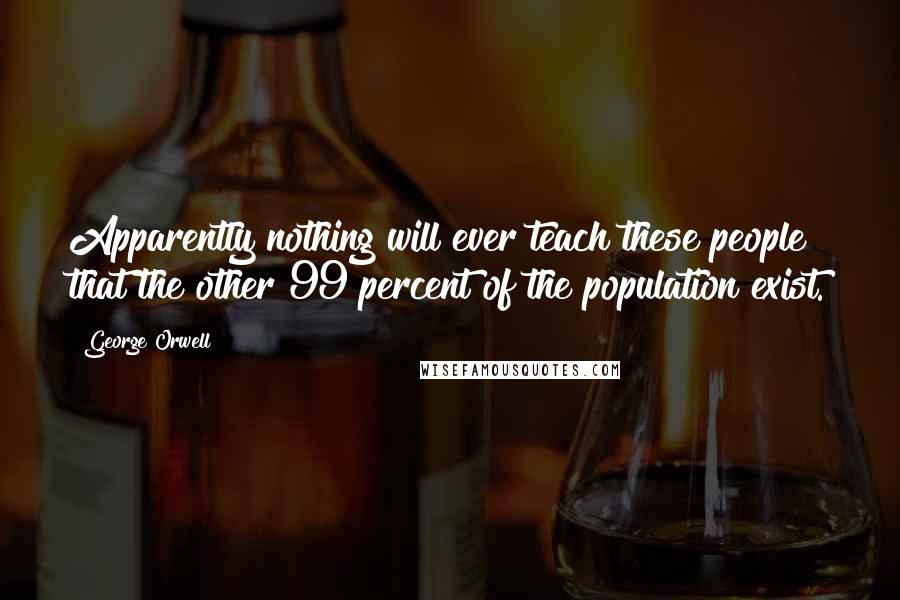 George Orwell Quotes: Apparently nothing will ever teach these people that the other 99 percent of the population exist.