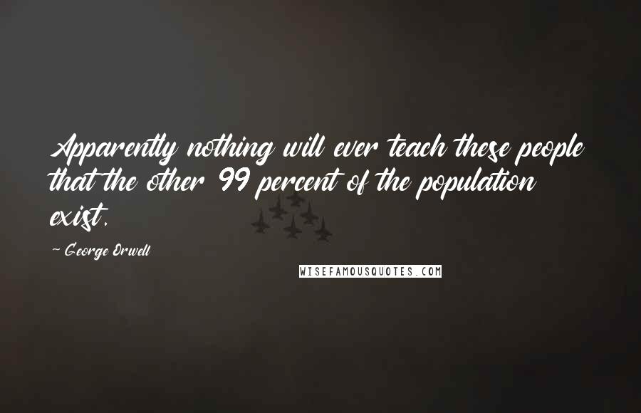 George Orwell Quotes: Apparently nothing will ever teach these people that the other 99 percent of the population exist.